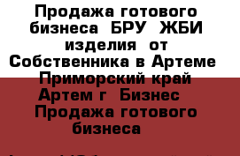 Продажа готового бизнеса (БРУ, ЖБИ изделия) от Собственника в Артеме - Приморский край, Артем г. Бизнес » Продажа готового бизнеса   